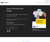The Art of Serious Game Design: A hands-on workshop for developing educational games: Facilitator guide The Art of Serious Game Design: A hands-on workshop for developing educational games: Facilitator guide